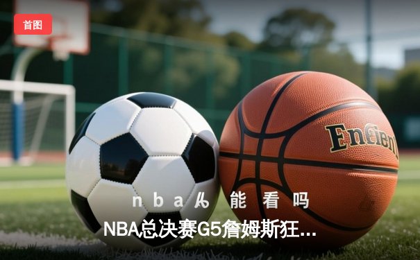 NBA总决赛G5詹姆斯狂砍40+三双，湖人加时险胜勇士夺赛点