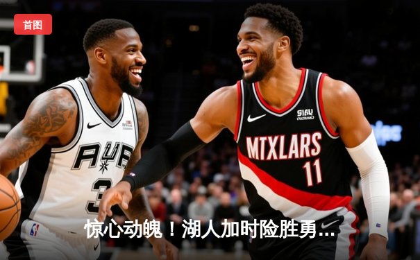 惊心动魄！湖人加时险胜勇士，詹皇关键三分锁定季后赛席位