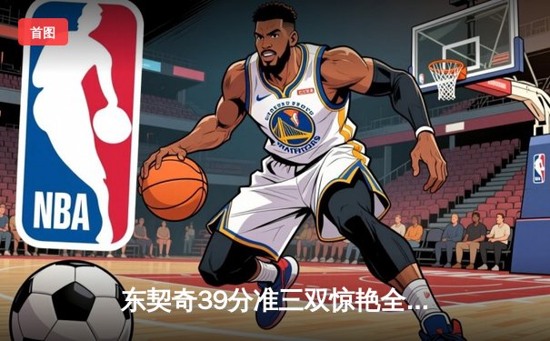东契奇39分准三双惊艳全场，独行侠加时险胜凯尔特人扳平总比分