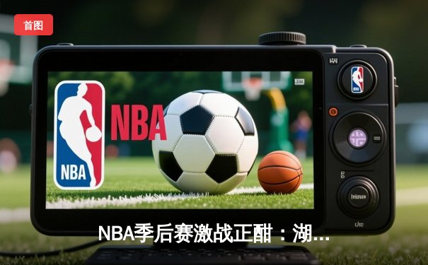 NBA季后赛激战正酣：湖人逆转掘金，詹姆斯关键三分锁定胜局