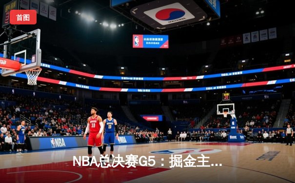 NBA总决赛G5：掘金主场险胜热火，约基奇三双率队夺赛点