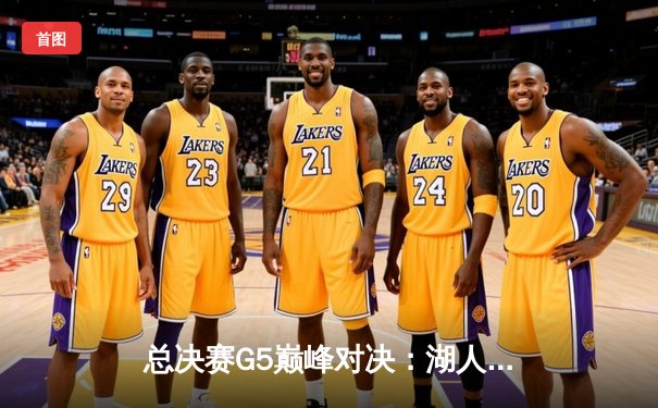总决赛G5巅峰对决：湖人逆转雄鹿，詹皇40分三双封神之战
