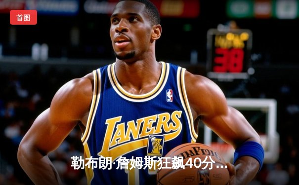 勒布朗·詹姆斯狂飙40分三双，湖人加时鏖战力克勇士