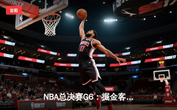 NBA总决赛G6：掘金客场逆转热火，约基奇三双加冕FMVP