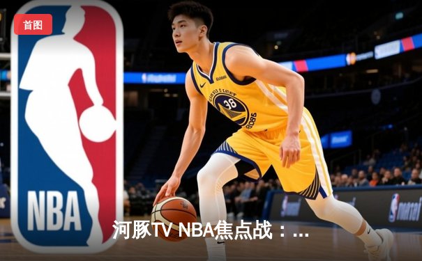 河豚TV NBA焦点战：勇士加时险胜凯尔特人，库里狂飙42分创赛季新高