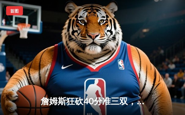 詹姆斯狂砍40分准三双，湖人加时险胜勇士迎三连胜