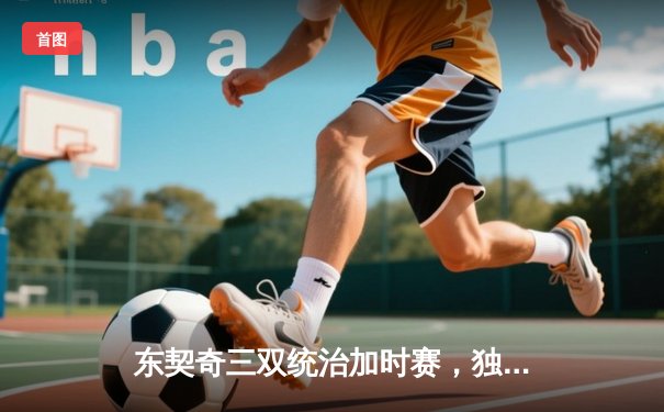 东契奇三双统治加时赛，独行侠鏖战险胜凯尔特人，欧文关键三分定乾坤