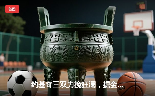 约基奇三双力挽狂澜，掘金加时险胜森林狼，系列赛战成3-3平