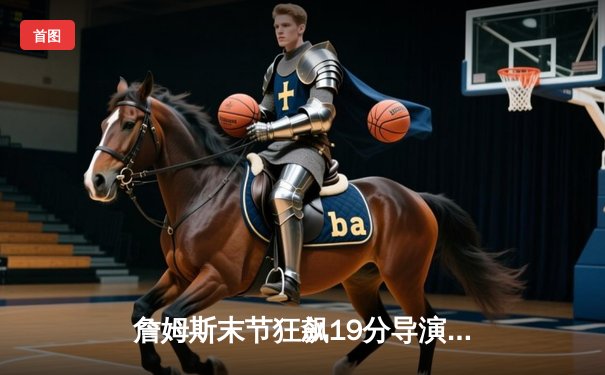 詹姆斯末节狂飙19分导演逆转，湖人主场险胜掘金扳平系列赛