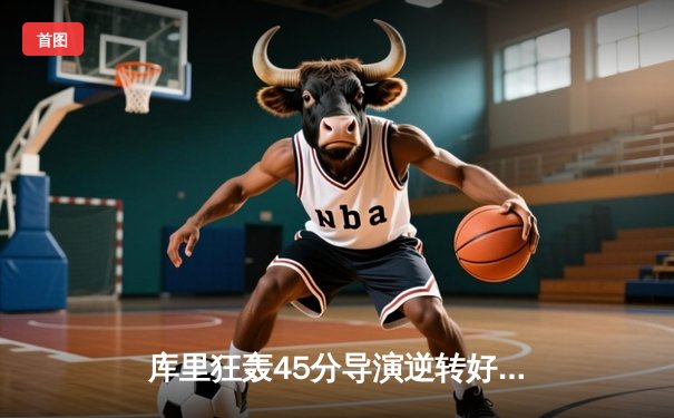 库里狂轰45分导演逆转好戏，勇士加时险胜凯尔特人扳平总比分