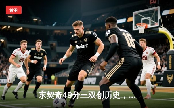 东契奇49分三双创历史，独行侠加时险胜篮网止连败