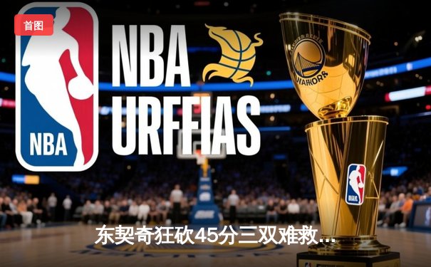东契奇狂砍45分三双难救主，勇士加时险胜独行侠锁定季后赛席位