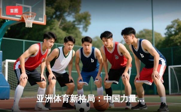 亚洲体育新格局：中国力量崛起与区域竞争态势分析