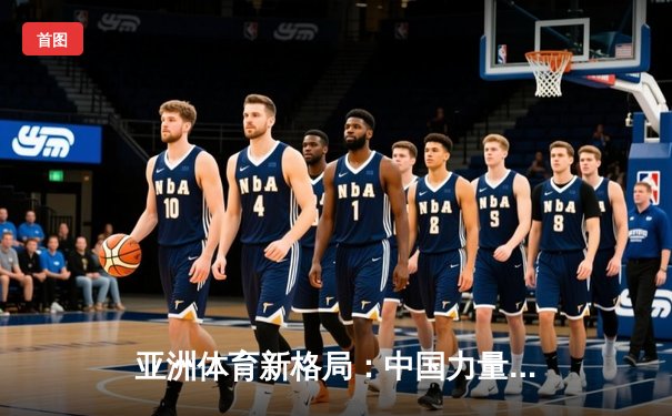 亚洲体育新格局：中国力量崛起与区域竞争态势分析