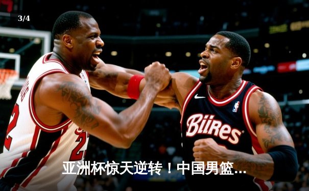 亚洲杯惊天逆转！中国男篮加时险胜日本，周琦24+15统治内线 - 3