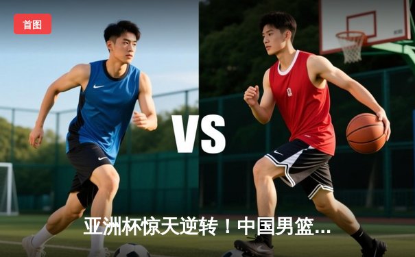 亚洲杯惊天逆转！中国男篮加时险胜日本，周琦24+15统治内线