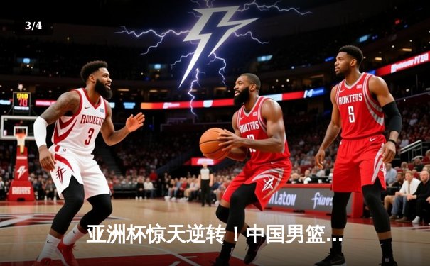 亚洲杯惊天逆转！中国男篮加时险胜日本，周琦24+15统治内线 - 3