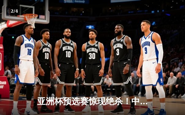 亚洲杯预选赛惊现绝杀！中国男篮加时逆转日本队 - 2