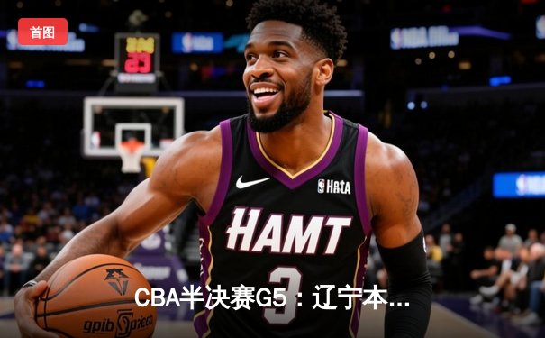 CBA半决赛G5：辽宁本钢加时逆转广东宏远 赵继伟砍30+10率队挺进总决赛